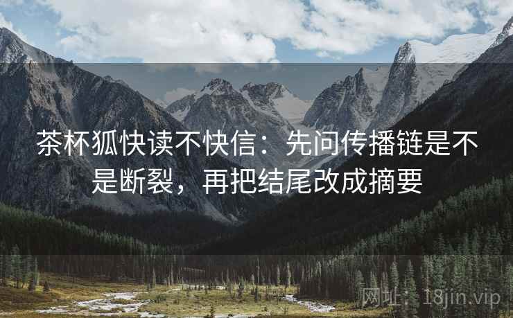 茶杯狐快读不快信：先问传播链是不是断裂，再把结尾改成摘要