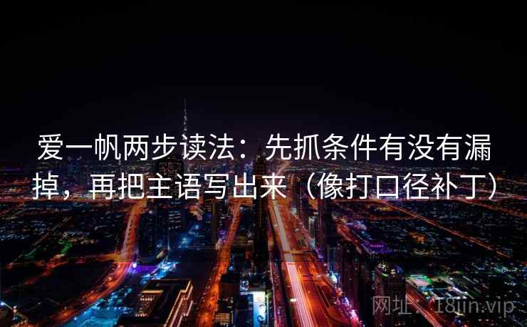 爱一帆两步读法：先抓条件有没有漏掉，再把主语写出来（像打口径补丁）