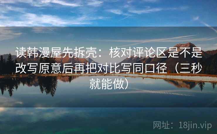 读韩漫屋先拆壳：核对评论区是不是改写原意后再把对比写同口径（三秒就能做）