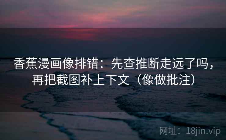 香蕉漫画像排错：先查推断走远了吗，再把截图补上下文（像做批注）