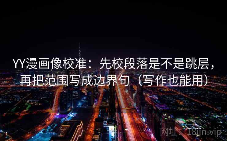 YY漫画像校准：先校段落是不是跳层，再把范围写成边界句（写作也能用）