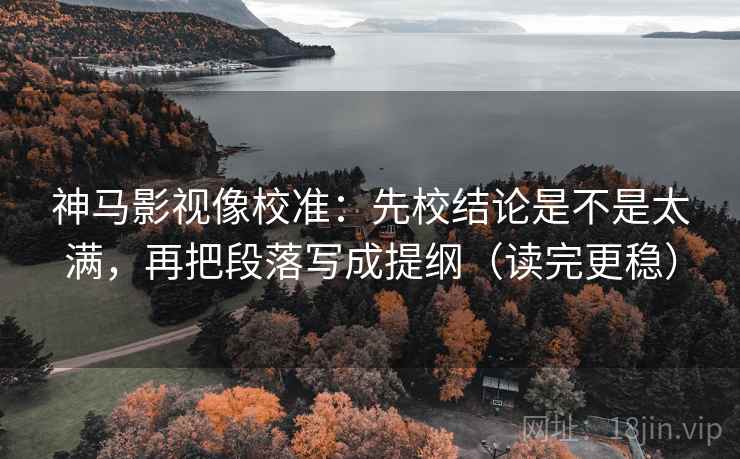 神马影视像校准：先校结论是不是太满，再把段落写成提纲（读完更稳）