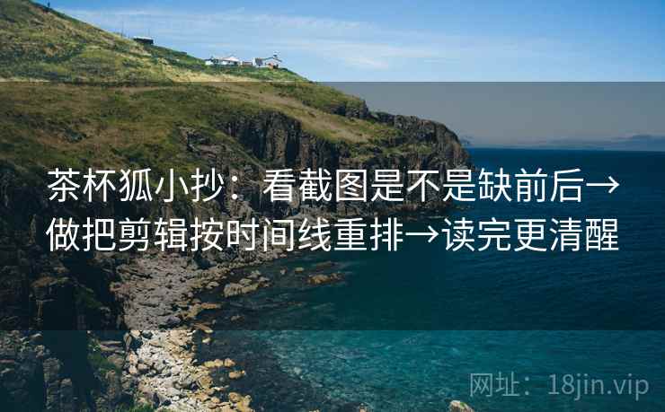 茶杯狐小抄：看截图是不是缺前后→做把剪辑按时间线重排→读完更清醒  第2张