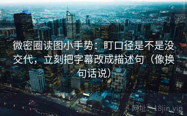 微密圈读图小手势:盯口径是不是没交代,立刻把字幕改成描述句(像换句话说) 第2张 微密圈读图小手势:盯口径是不是没交代,立刻把字幕改成描述句(像换句话说) 第2张
