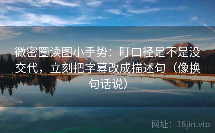 微密圈读图小手势：盯口径是不是没交代，立刻把字幕改成描述句（像换句话说）