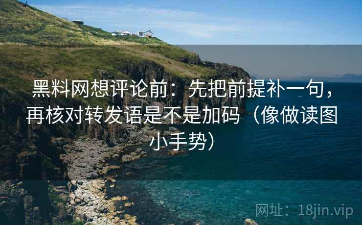 黑料网想评论前:先把前提补一句,再核对转发语是不是加码(像做读图小手势) 第2张 黑料网想评论前:先把前提补一句,再核对转发语是不是加码(像做读图小手势) 第2张