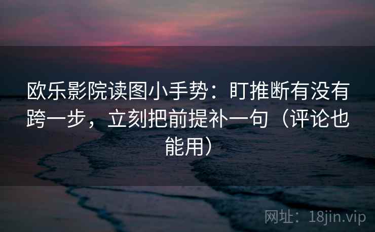 欧乐影院读图小手势:盯推断有没有跨一步,立刻把前提补一句(评论也能用) 第2张 欧乐影院读图小手势:盯推断有没有跨一步,立刻把前提补一句(评论也能用) 第2张
