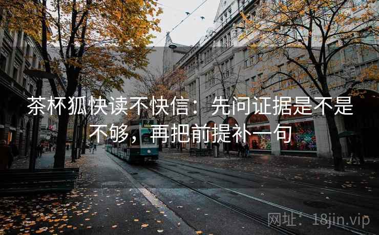 茶杯狐快读不快信:先问证据是不是不够,再把前提补一句 第2张 茶杯狐快读不快信:先问证据是不是不够,再把前提补一句 第2张