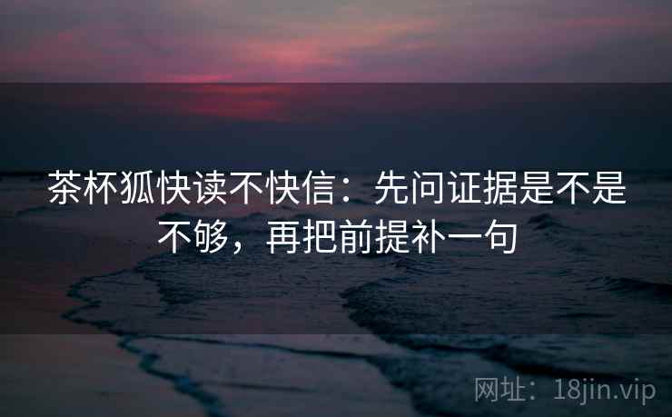 茶杯狐快读不快信:先问证据是不是不够,再把前提补一句