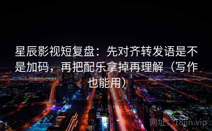 星辰影视短复盘：先对齐转发语是不是加码，再把配乐拿掉再理解（写作也能用）  第2张