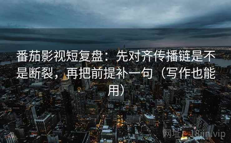 番茄影视短复盘：先对齐传播链是不是断裂，再把前提补一句（写作也能用）