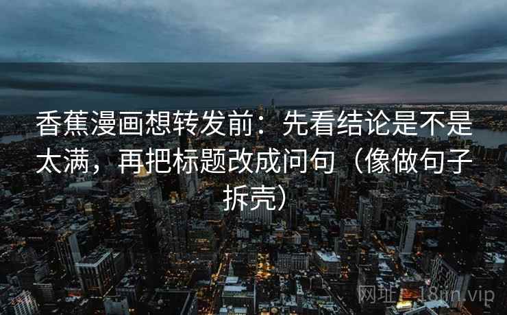 香蕉漫画想转发前：先看结论是不是太满，再把标题改成问句（像做句子拆壳）