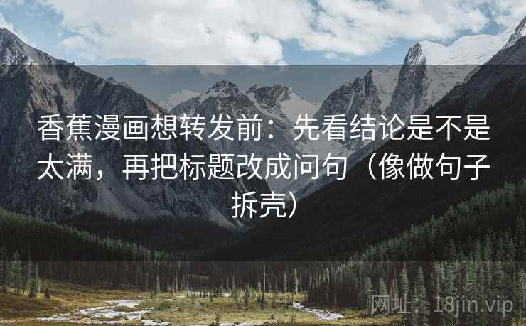 香蕉漫画想转发前：先看结论是不是太满，再把标题改成问句（像做句子拆壳）  第2张