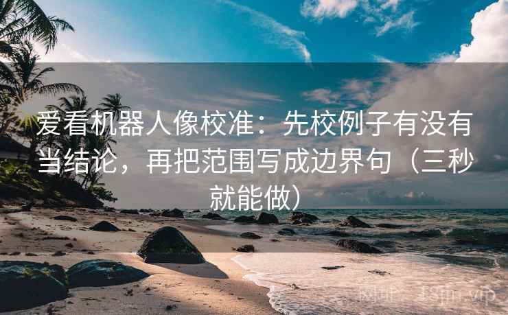 爱看机器人像校准：先校例子有没有当结论，再把范围写成边界句（三秒就能做）