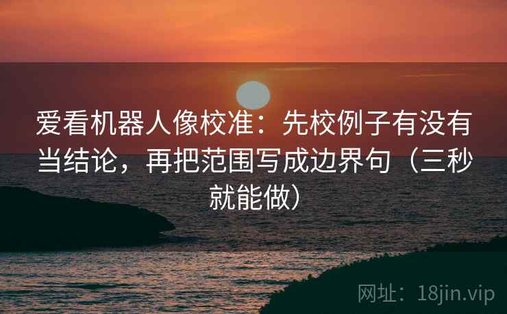 爱看机器人像校准:先校例子有没有当结论,再把范围写成边界句(三秒就能做) 第2张 爱看机器人像校准:先校例子有没有当结论,再把范围写成边界句(三秒就能做) 第2张