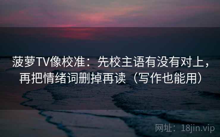菠萝TV像校准：先校主语有没有对上，再把情绪词删掉再读（写作也能用）  第2张