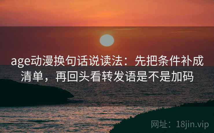 age动漫换句话说读法：先把条件补成清单，再回头看转发语是不是加码