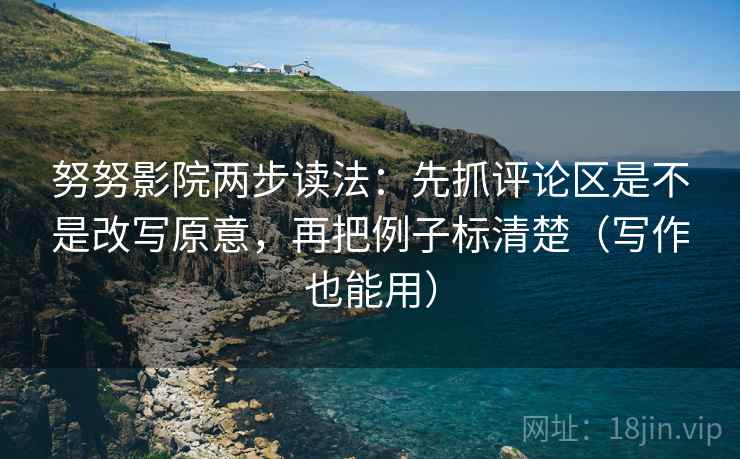 努努影院两步读法：先抓评论区是不是改写原意，再把例子标清楚（写作也能用）  第2张