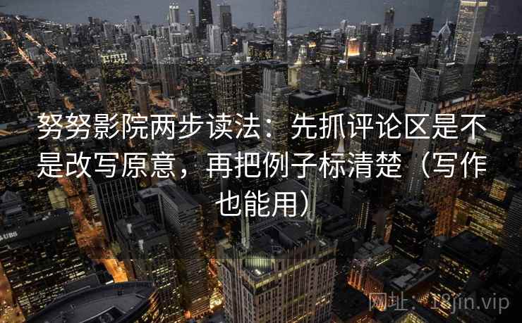 努努影院两步读法：先抓评论区是不是改写原意，再把例子标清楚（写作也能用）