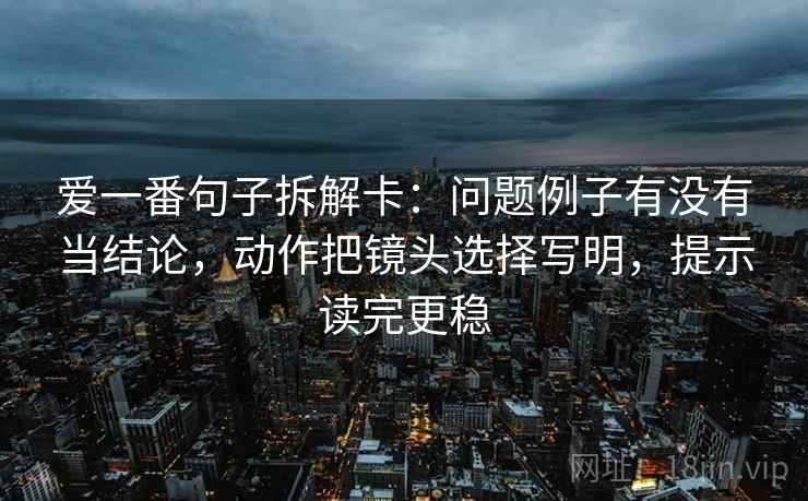 爱一番句子拆解卡：问题例子有没有当结论，动作把镜头选择写明，提示读完更稳