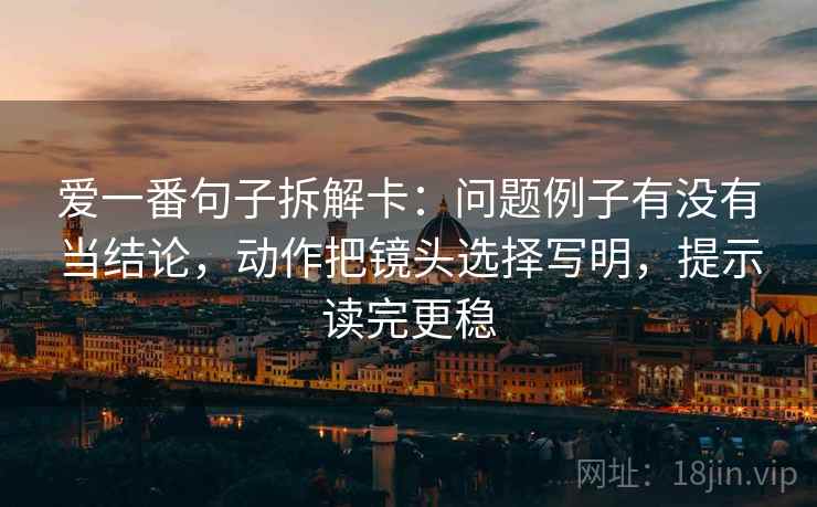 爱一番句子拆解卡:问题例子有没有当结论,动作把镜头选择写明,提示读完更稳 第2张 爱一番句子拆解卡:问题例子有没有当结论,动作把镜头选择写明,提示读完更稳 第2张