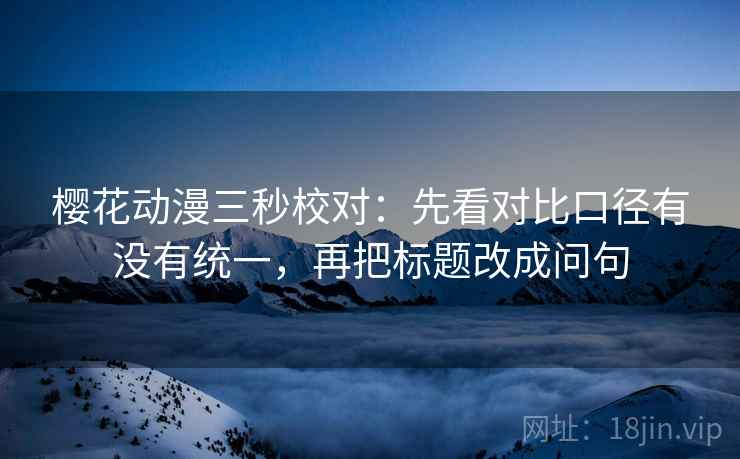 樱花动漫三秒校对：先看对比口径有没有统一，再把标题改成问句