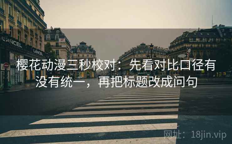 樱花动漫三秒校对：先看对比口径有没有统一，再把标题改成问句  第2张