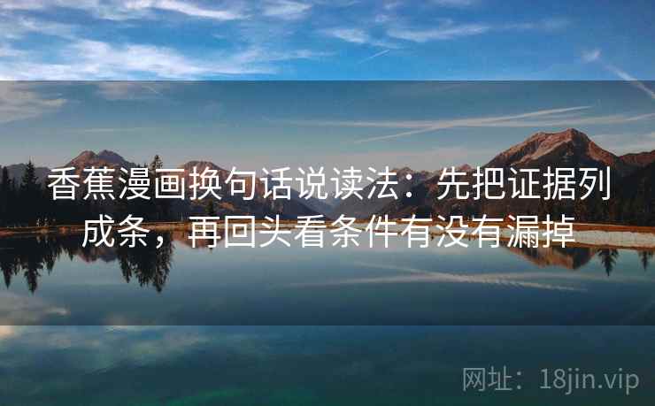 香蕉漫画换句话说读法：先把证据列成条，再回头看条件有没有漏掉