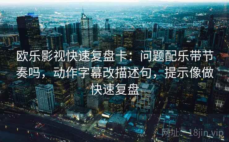 欧乐影视快速复盘卡：问题配乐带节奏吗，动作字幕改描述句，提示像做快速复盘  第2张