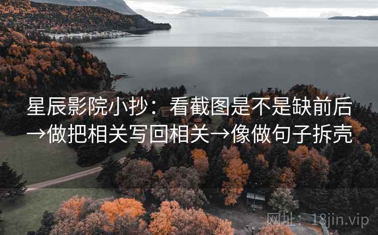 星辰影院小抄:看截图是不是缺前后→做把相关写回相关→像做句子拆壳 第2张 星辰影院小抄:看截图是不是缺前后→做把相关写回相关→像做句子拆壳 第2张