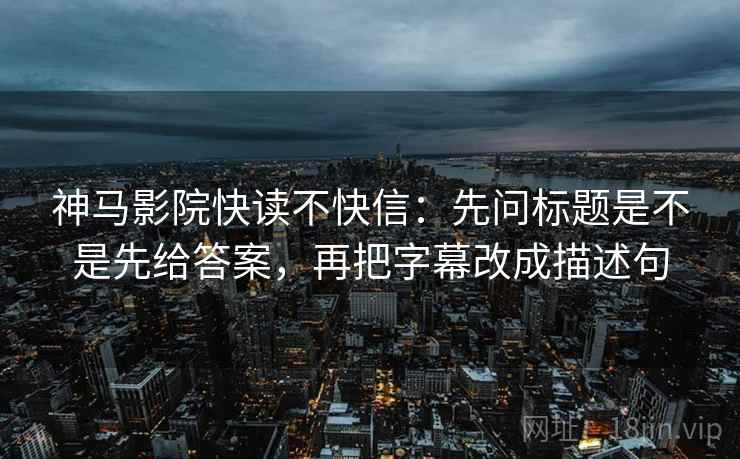神马影院快读不快信：先问标题是不是先给答案，再把字幕改成描述句