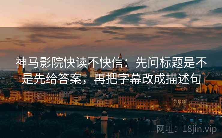 神马影院快读不快信：先问标题是不是先给答案，再把字幕改成描述句  第2张