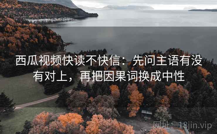 西瓜视频快读不快信:先问主语有没有对上,再把因果词换成中性 第2张 西瓜视频快读不快信:先问主语有没有对上,再把因果词换成中性 第2张