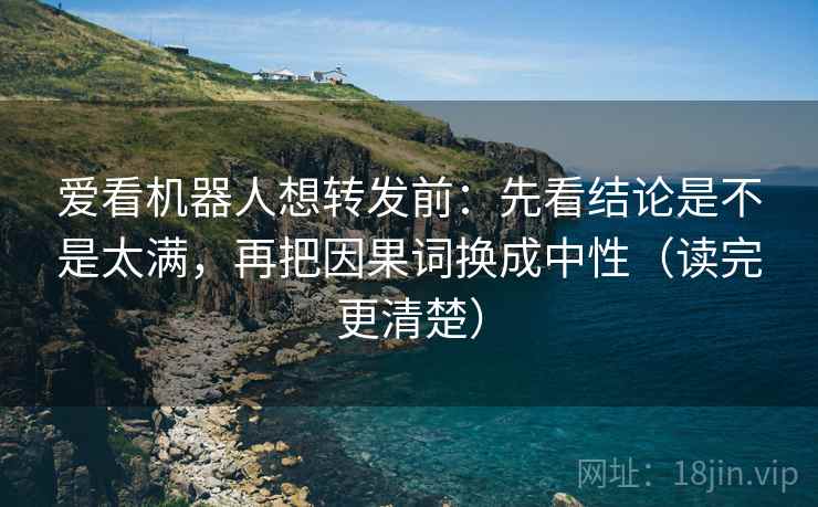 爱看机器人想转发前：先看结论是不是太满，再把因果词换成中性（读完更清楚）  第2张