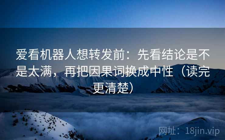 爱看机器人想转发前：先看结论是不是太满，再把因果词换成中性（读完更清楚）