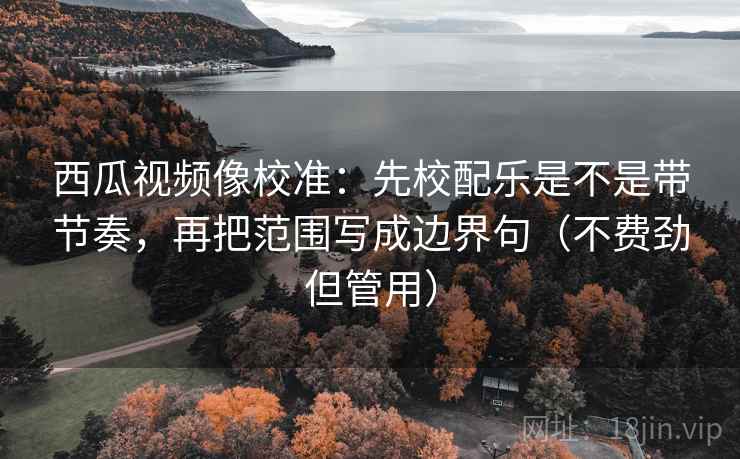 西瓜视频像校准:先校配乐是不是带节奏,再把范围写成边界句(不费劲但管用) 第2张 西瓜视频像校准:先校配乐是不是带节奏,再把范围写成边界句(不费劲但管用) 第2张