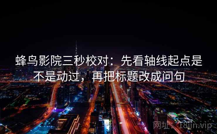 蜂鸟影院三秒校对：先看轴线起点是不是动过，再把标题改成问句