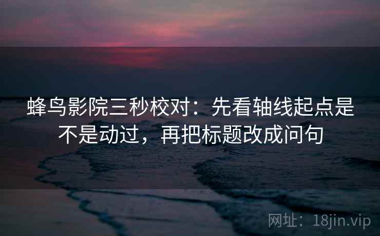 蜂鸟影院三秒校对：先看轴线起点是不是动过，再把标题改成问句  第2张