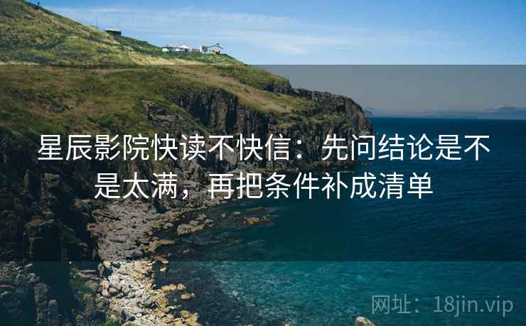 星辰影院快读不快信：先问结论是不是太满，再把条件补成清单