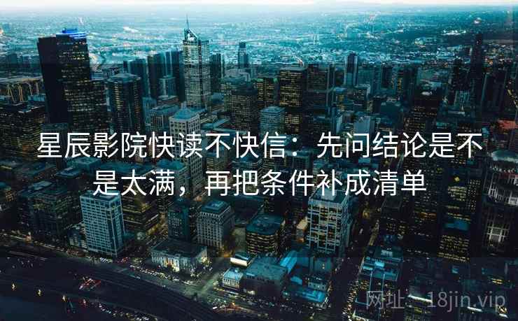 星辰影院快读不快信:先问结论是不是太满,再把条件补成清单 第2张 星辰影院快读不快信:先问结论是不是太满,再把条件补成清单 第2张