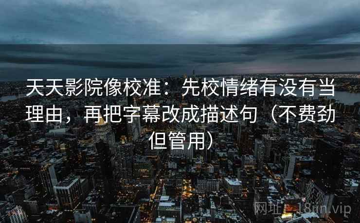 天天影院像校准：先校情绪有没有当理由，再把字幕改成描述句（不费劲但管用）