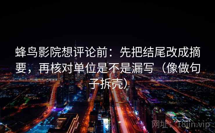 蜂鸟影院想评论前:先把结尾改成摘要,再核对单位是不是漏写(像做句子拆壳) 第2张 蜂鸟影院想评论前:先把结尾改成摘要,再核对单位是不是漏写(像做句子拆壳) 第2张