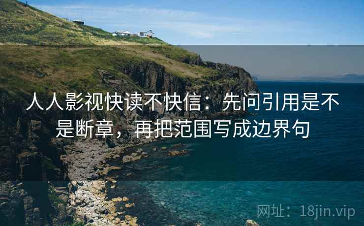 人人影视快读不快信:先问引用是不是断章,再把范围写成边界句 第2张 人人影视快读不快信:先问引用是不是断章,再把范围写成边界句 第2张