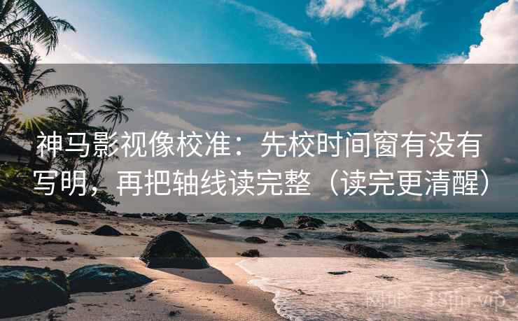 神马影视像校准:先校时间窗有没有写明,再把轴线读完整(读完更清醒) 第2张 神马影视像校准:先校时间窗有没有写明,再把轴线读完整(读完更清醒) 第2张