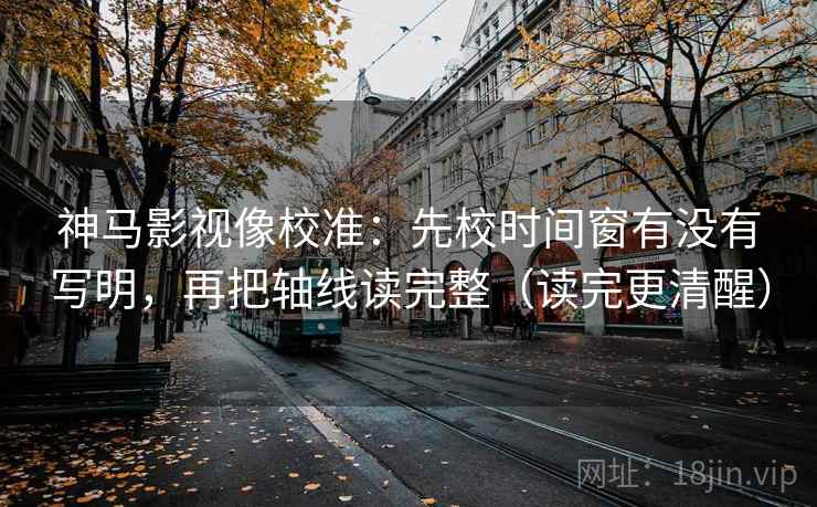 神马影视像校准：先校时间窗有没有写明，再把轴线读完整（读完更清醒）