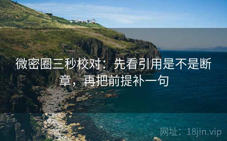 微密圈三秒校对：先看引用是不是断章，再把前提补一句  第2张