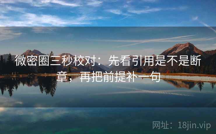 微密圈三秒校对：先看引用是不是断章，再把前提补一句