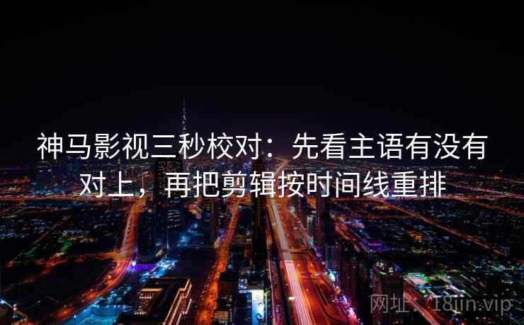 神马影视三秒校对:先看主语有没有对上,再把剪辑按时间线重排 第2张 神马影视三秒校对:先看主语有没有对上,再把剪辑按时间线重排 第2张