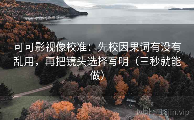 可可影视像校准：先校因果词有没有乱用，再把镜头选择写明（三秒就能做）