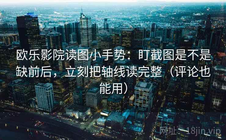 欧乐影院读图小手势：盯截图是不是缺前后，立刻把轴线读完整（评论也能用）